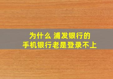 为什么 浦发银行的手机银行老是登录不上